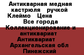 Антикварная медная кастрюля c ручкой. Клеймо › Цена ­ 4 500 - Все города Коллекционирование и антиквариат » Антиквариат   . Архангельская обл.,Пинежский 